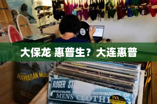 大保龙 惠普生？大连惠普-第1张图片-星选测评