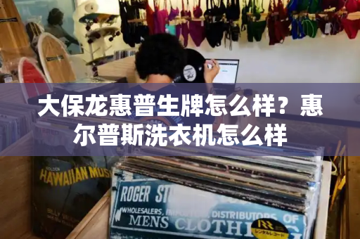 大保龙惠普生牌怎么样？惠尔普斯洗衣机怎么样