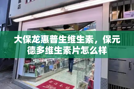 大保龙惠普生维生素，保元德多维生素片怎么样