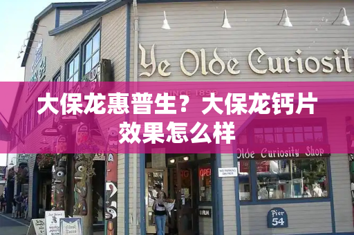 大保龙惠普生？大保龙钙片效果怎么样