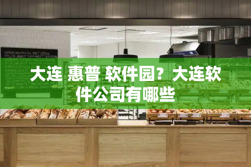 大连 惠普 软件园？大连软件公司有哪些-第1张图片-星选测评