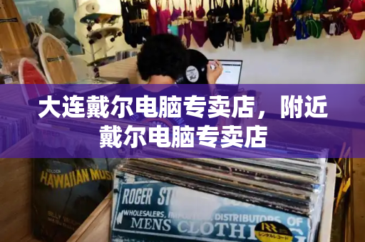 大连戴尔电脑专卖店，附近戴尔电脑专卖店-第1张图片-星选测评
