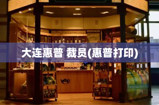 大连惠普 裁员(惠普打印)