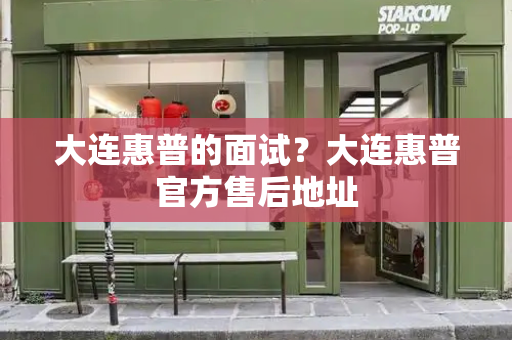 大连惠普的面试？大连惠普官方售后地址