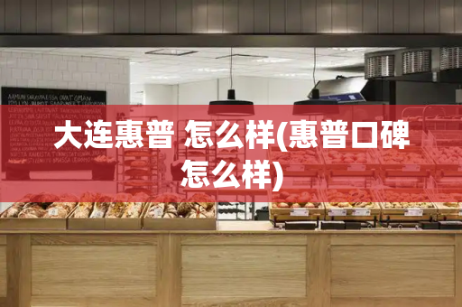 大连惠普 怎么样(惠普口碑怎么样)