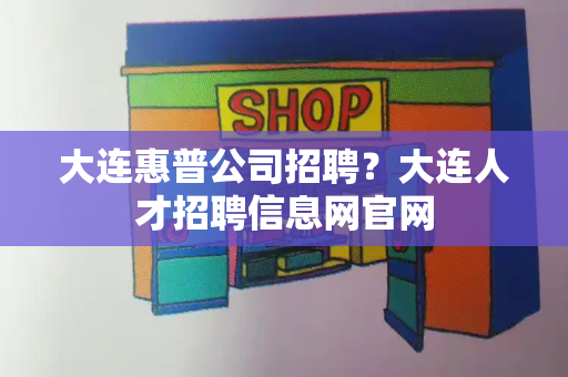 大连惠普公司招聘？大连人才招聘信息网官网