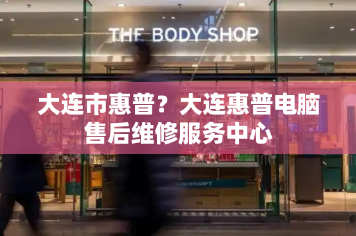 大连市惠普？大连惠普电脑售后维修服务中心-第1张图片-星选测评