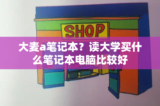 大麦a笔记本？读大学买什么笔记本电脑比较好-第1张图片-星选测评