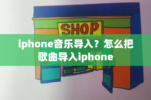 iphone音乐导入？怎么把歌曲导入iphone