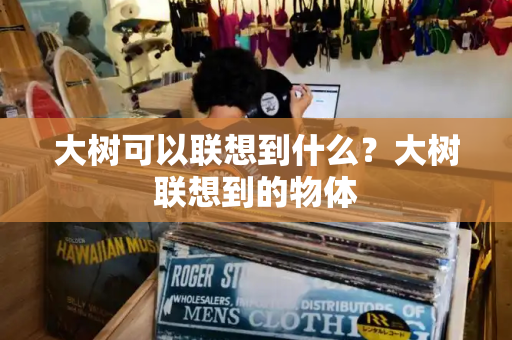大树可以联想到什么？大树联想到的物体