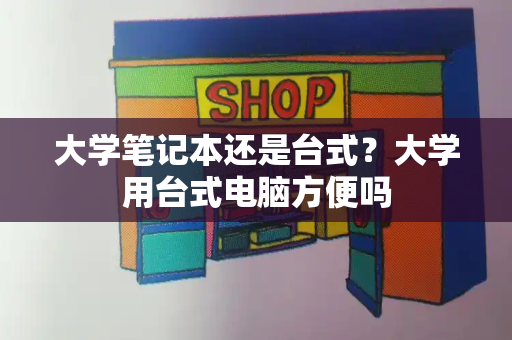 大学笔记本还是台式？大学用台式电脑方便吗
