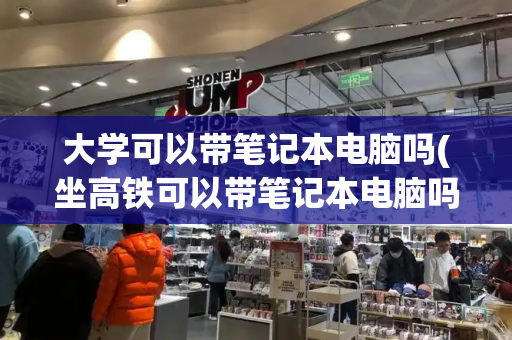 大学可以带笔记本电脑吗(坐高铁可以带笔记本电脑吗)