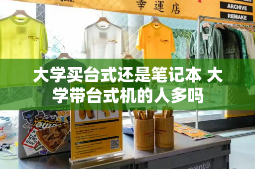 大学买台式还是笔记本 大学带台式机的人多吗-第1张图片-星选测评