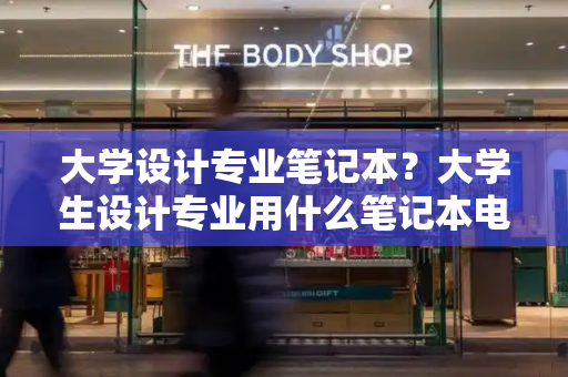 大学设计专业笔记本？大学生设计专业用什么笔记本电脑