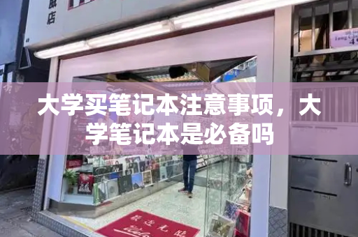 大学买笔记本注意事项，大学笔记本是必备吗