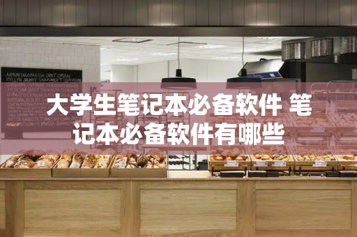 大学生笔记本必备软件 笔记本必备软件有哪些