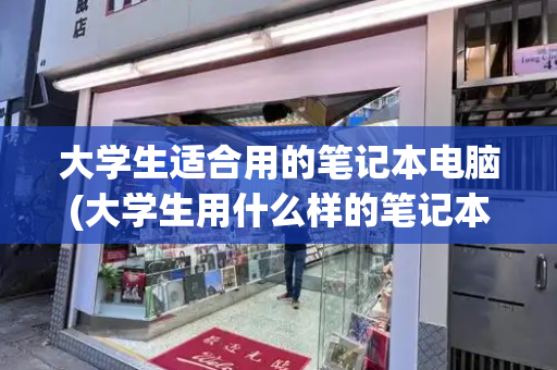 大学生适合用的笔记本电脑(大学生用什么样的笔记本电脑好)