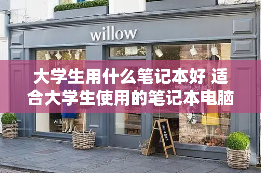 大学生用什么笔记本好 适合大学生使用的笔记本电脑