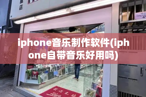 iphone音乐制作软件(iphone自带音乐好用吗)