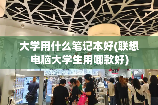 大学用什么笔记本好(联想电脑大学生用哪款好)