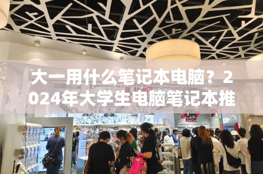 大一用什么笔记本电脑？2024年大学生电脑笔记本推荐-第1张图片-星选测评