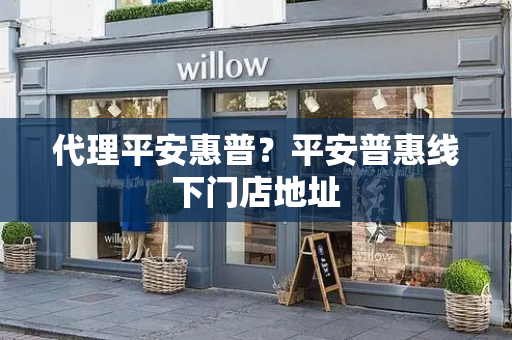 代理平安惠普？平安普惠线下门店地址
