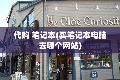 代购 笔记本(买笔记本电脑去哪个网站)
