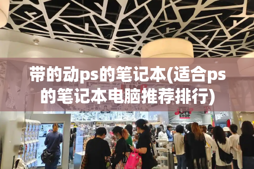 带的动ps的笔记本(适合ps的笔记本电脑推荐排行)