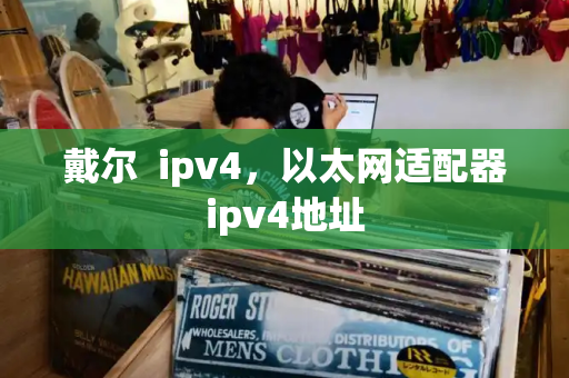 戴尔  ipv4，以太网适配器ipv4地址-第1张图片-星选测评
