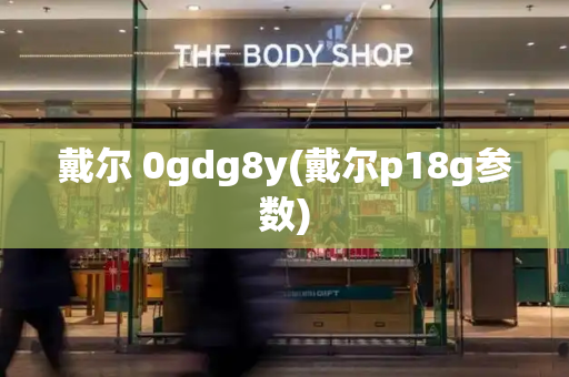 戴尔 0gdg8y(戴尔p18g参数)-第1张图片-星选测评