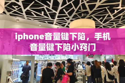 iphone音量键下陷，手机音量键下陷小窍门