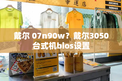 戴尔 07n90w？戴尔3050台式机bios设置