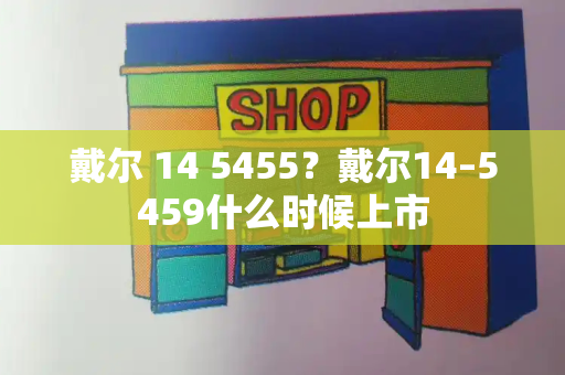 戴尔 14 5455？戴尔14–5459什么时候上市-第1张图片-星选测评