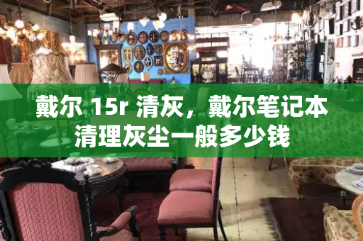 戴尔 15r 清灰，戴尔笔记本清理灰尘一般多少钱