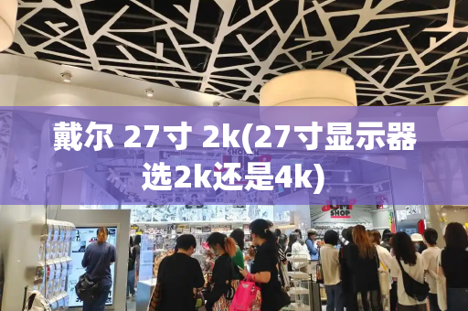戴尔 27寸 2k(27寸显示器选2k还是4k)