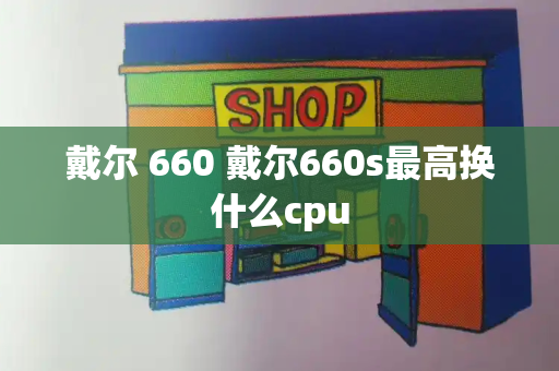戴尔 660 戴尔660s最高换什么cpu