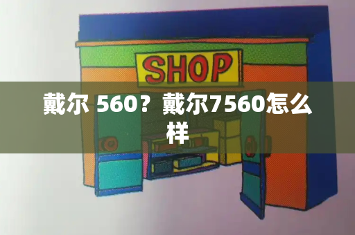 戴尔 560？戴尔7560怎么样-第1张图片-星选测评