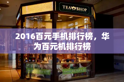 2016百元手机排行榜，华为百元机排行榜