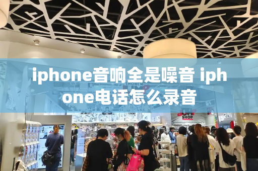 iphone音响全是噪音 iphone电话怎么录音