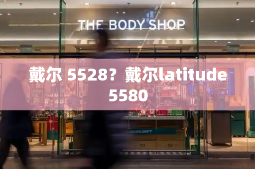 戴尔 5528？戴尔latitude5580