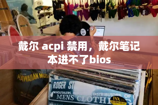 戴尔 acpi 禁用，戴尔笔记本进不了bios-第1张图片-星选测评