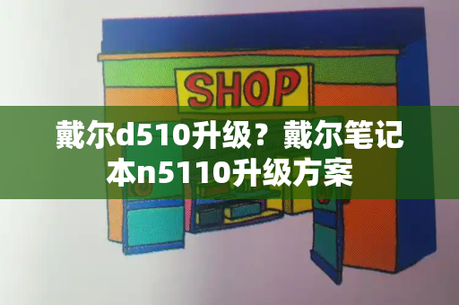 戴尔d510升级？戴尔笔记本n5110升级方案