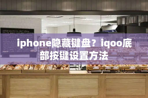 iphone隐藏键盘？iqoo底部按键设置方法-第1张图片-星选测评