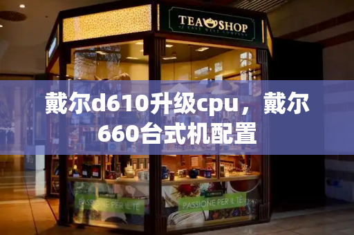 戴尔d610升级cpu，戴尔660台式机配置
