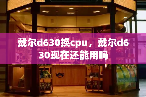 戴尔d630换cpu，戴尔d630现在还能用吗