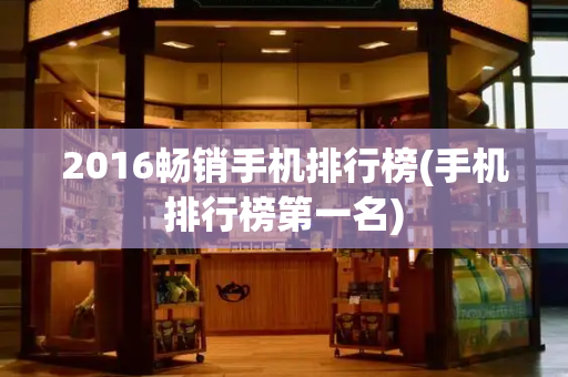 2016畅销手机排行榜(手机排行榜第一名)-第1张图片-星选测评