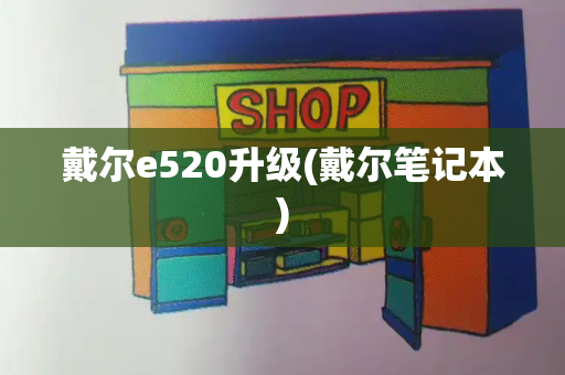 戴尔e520升级(戴尔笔记本)