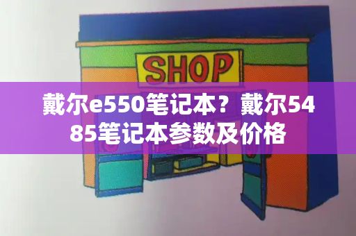 戴尔e550笔记本？戴尔5485笔记本参数及价格-第1张图片-星选测评