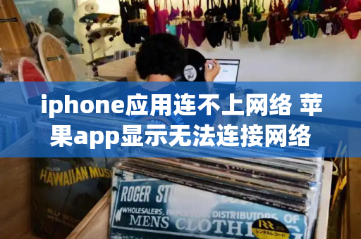 iphone应用连不上网络 苹果app显示无法连接网络-第1张图片-星选测评