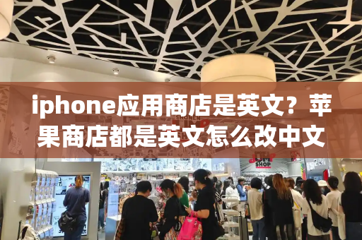 iphone应用商店是英文？苹果商店都是英文怎么改中文